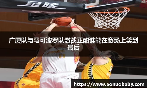 广厦队与马可波罗队激战正酣谁能在赛场上笑到最后